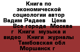 Книга по экономической социологии автор Вадим Радаев › Цена ­ 400 - Все города, Москва г. Книги, музыка и видео » Книги, журналы   . Тамбовская обл.,Моршанск г.